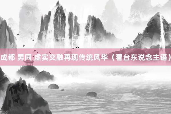 成都 男同 虚实交融再现传统风华（看台东说念主语）