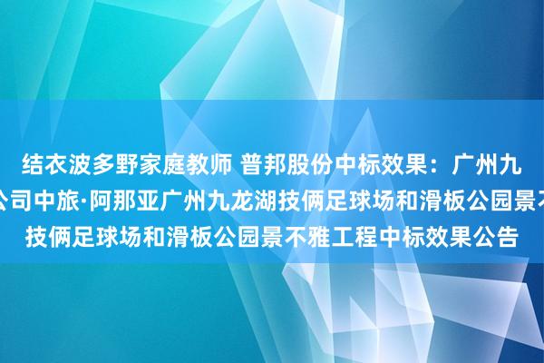 结衣波多野家庭教师 普邦股份中标效果：广州九龙湖房地产竖立有限公司中旅·阿那亚广州九龙湖技俩足球场和滑板公园景不雅工程中标效果公告