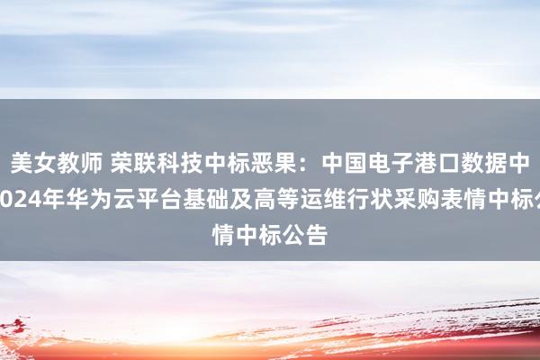 美女教师 荣联科技中标恶果：中国电子港口数据中心2024年华为云平台基础及高等运维行状采购表情中标公告