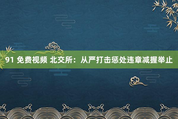 91 免费视频 北交所：从严打击惩处违章减握举止