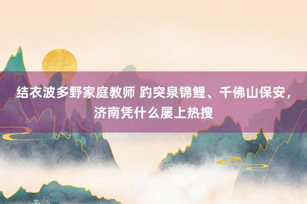 结衣波多野家庭教师 趵突泉锦鲤、千佛山保安，济南凭什么屡上热搜