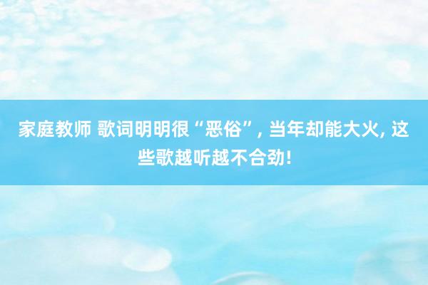 家庭教师 歌词明明很“恶俗”， 当年却能大火， 这些歌越听越不合劲!