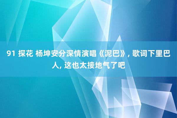 91 探花 杨坤安分深情演唱《泥巴》， 歌词下里巴人， 这也太接地气了吧