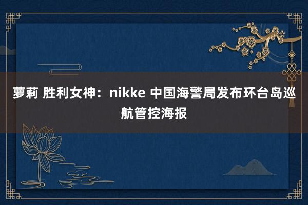 萝莉 胜利女神：nikke 中国海警局发布环台岛巡航管控海报