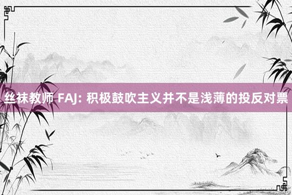 丝袜教师 FAJ: 积极鼓吹主义并不是浅薄的投反对票