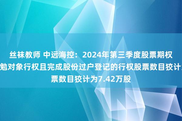 丝袜教师 中远海控：2024年第三季度股票期权激勉经营激勉对象行权且完成股份过户登记的行权股票数目狡计为7.42万股