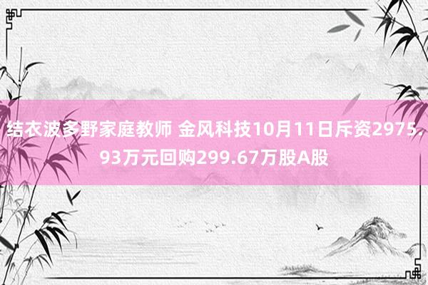 结衣波多野家庭教师 金风科技10月11日斥资2975.93万元回购299.67万股A股