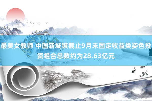 最美女教师 中国新城镇截止9月末固定收益类姿色投资组合总数约为28.63亿元