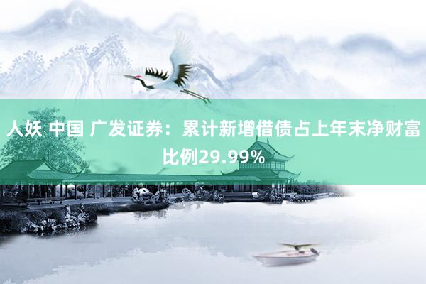 人妖 中国 广发证券：累计新增借债占上年末净财富比例29.99%