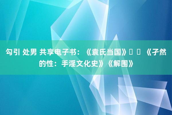 勾引 处男 共享电子书：《袁氏当国》​​《孑然的性：手淫文化史》《解围》