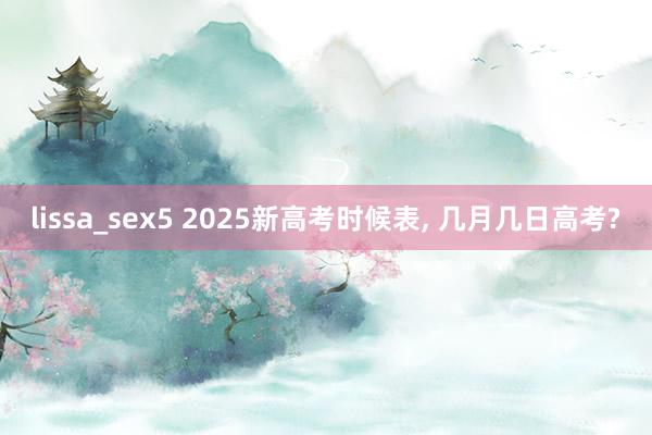 lissa_sex5 2025新高考时候表， 几月几日高考?