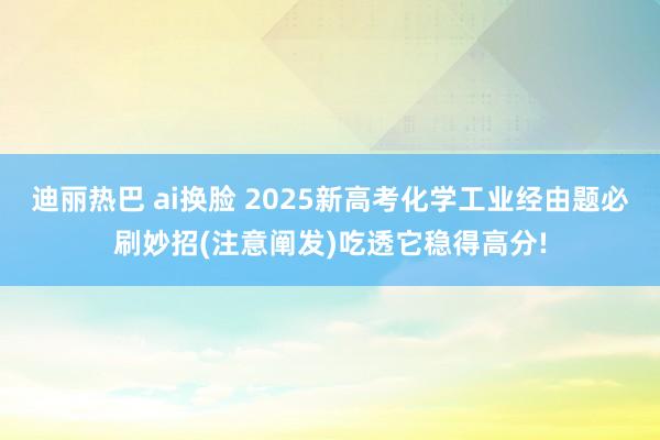 迪丽热巴 ai换脸 2025新高考化学工业经由题必刷妙招(注意阐发)吃透它稳得高分!