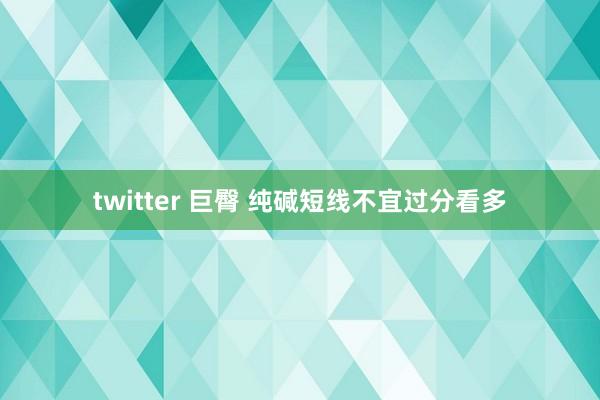 twitter 巨臀 纯碱短线不宜过分看多