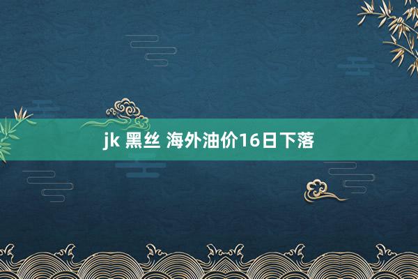 jk 黑丝 海外油价16日下落