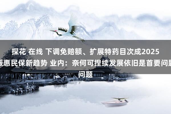 探花 在线 下调免赔额、扩展特药目次成2025版惠民保新趋势 业内：奈何可捏续发展依旧是首要问题