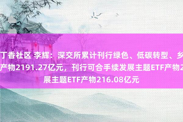 丁香社区 李辉：深交所累计刊行绿色、低碳转型、乡村振兴固收产物2191.27亿元，刊行可合手续发展主题ETF产物216.08亿元