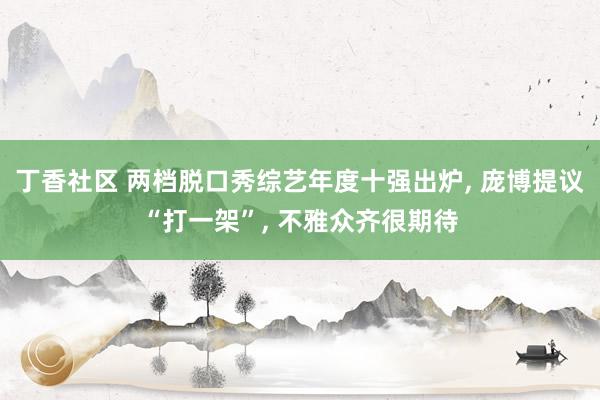 丁香社区 两档脱口秀综艺年度十强出炉， 庞博提议“打一架”， 不雅众齐很期待