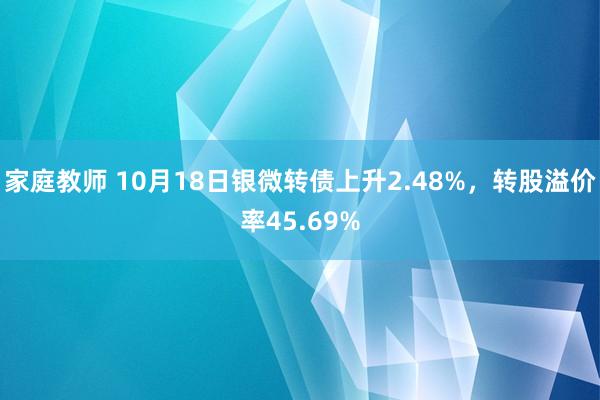 家庭教师 10月18日银微转债上升2.48%，转股溢价率45.69%