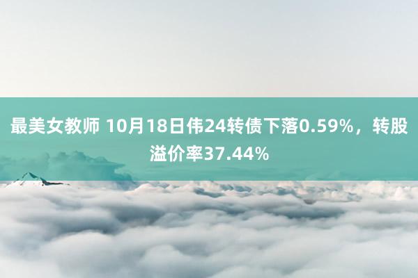 最美女教师 10月18日伟24转债下落0.59%，转股溢价率37.44%