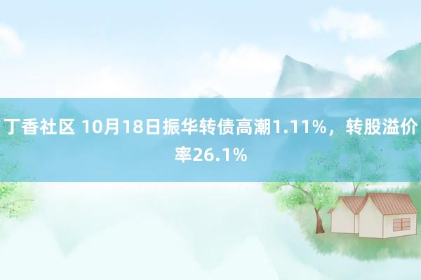 丁香社区 10月18日振华转债高潮1.11%，转股溢价率26.1%