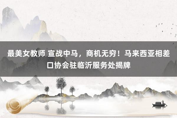 最美女教师 宣战中马，商机无穷！马来西亚相差口协会驻临沂服务处揭牌