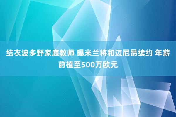 结衣波多野家庭教师 曝米兰将和迈尼昂续约 年薪莳植至500万欧元