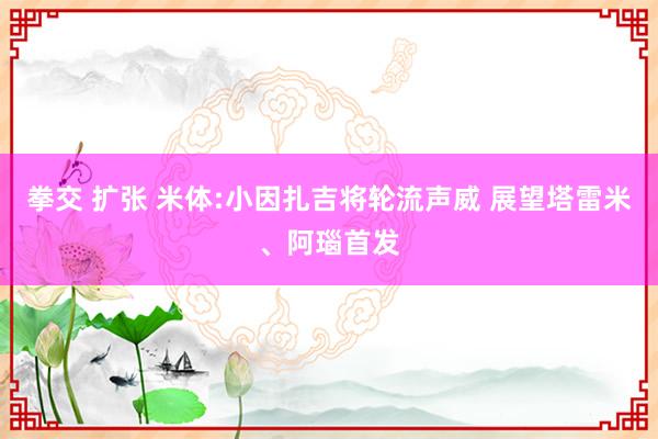 拳交 扩张 米体:小因扎吉将轮流声威 展望塔雷米、阿瑙首发