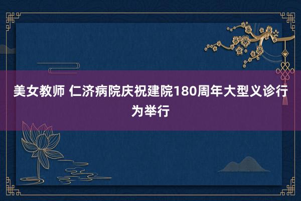 美女教师 仁济病院庆祝建院180周年大型义诊行为举行