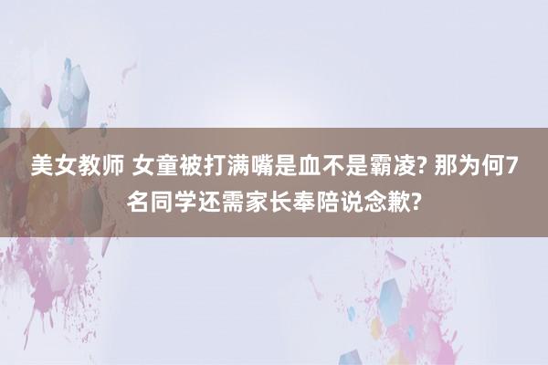 美女教师 女童被打满嘴是血不是霸凌? 那为何7名同学还需家长奉陪说念歉?