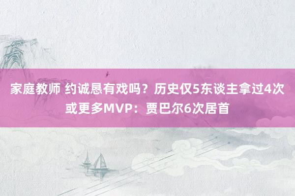 家庭教师 约诚恳有戏吗？历史仅5东谈主拿过4次或更多MVP：贾巴尔6次居首