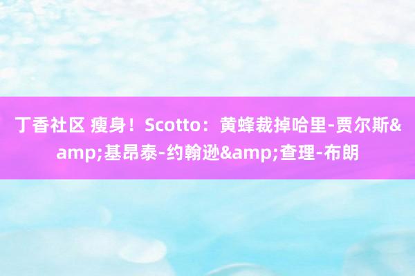 丁香社区 瘦身！Scotto：黄蜂裁掉哈里-贾尔斯&基昂泰-约翰逊&查理-布朗