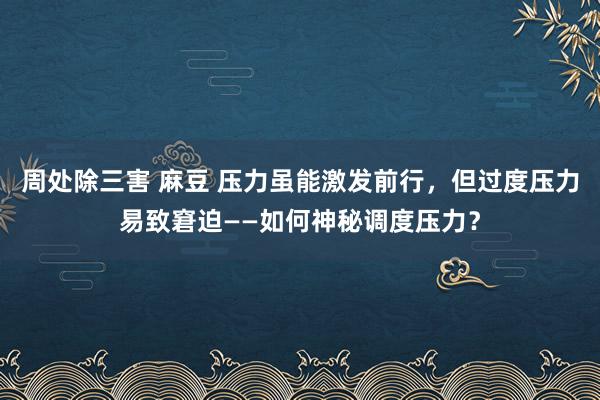 周处除三害 麻豆 压力虽能激发前行，但过度压力易致窘迫——如何神秘调度压力？