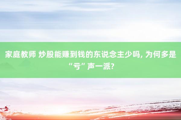 家庭教师 炒股能赚到钱的东说念主少吗， 为何多是“亏”声一派?