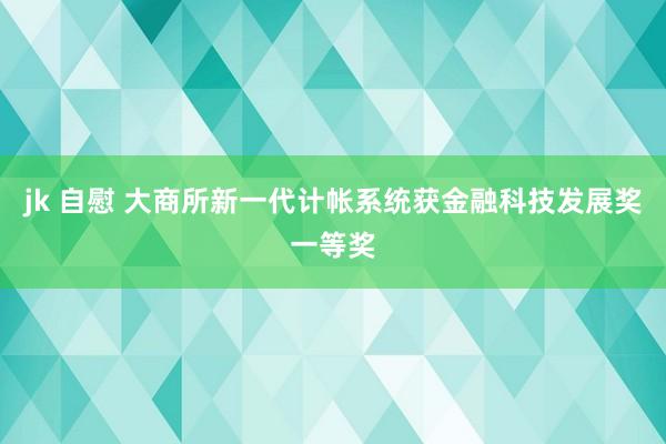 jk 自慰 大商所新一代计帐系统获金融科技发展奖一等奖