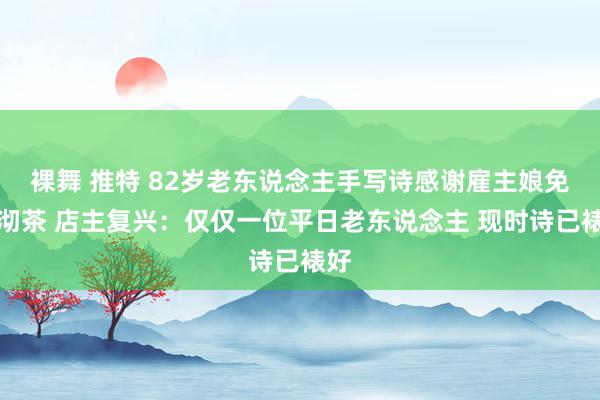 裸舞 推特 82岁老东说念主手写诗感谢雇主娘免费沏茶 店主复兴：仅仅一位平日老东说念主 现时诗已裱好