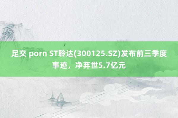 足交 porn ST聆达(300125.SZ)发布前三季度事迹，净弃世5.7亿元