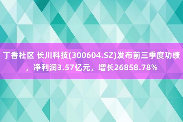 丁香社区 长川科技(300604.SZ)发布前三季度功绩，净利润3.57亿元，增长26858.78%