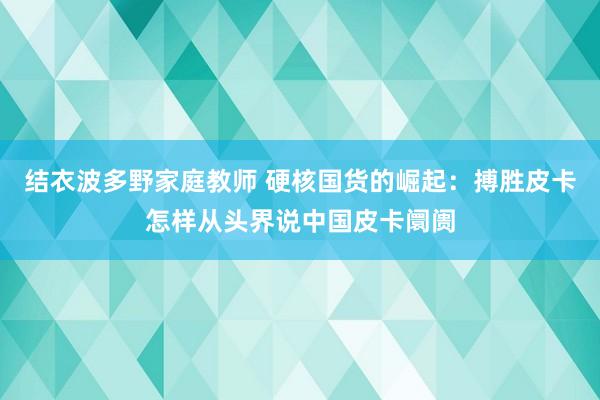 结衣波多野家庭教师 硬核国货的崛起：搏胜皮卡怎样从头界说中国皮卡阛阓