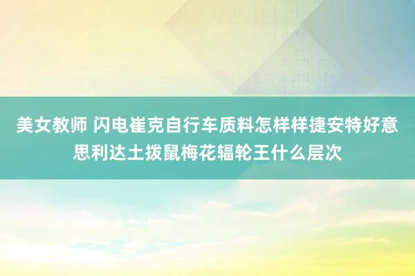 美女教师 闪电崔克自行车质料怎样样捷安特好意思利达土拨鼠梅花辐轮王什么层次