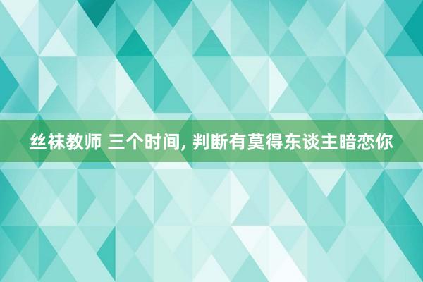 丝袜教师 三个时间， 判断有莫得东谈主暗恋你