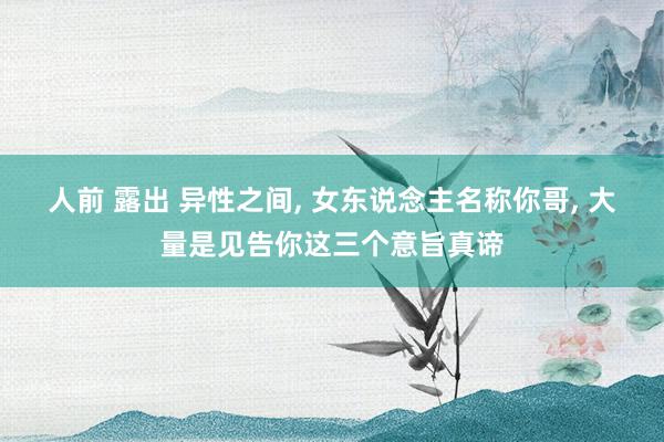 人前 露出 异性之间， 女东说念主名称你哥， 大量是见告你这三个意旨真谛