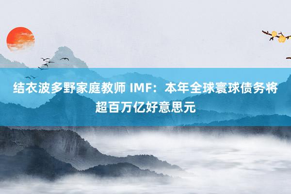 结衣波多野家庭教师 IMF：本年全球寰球债务将超百万亿好意思元