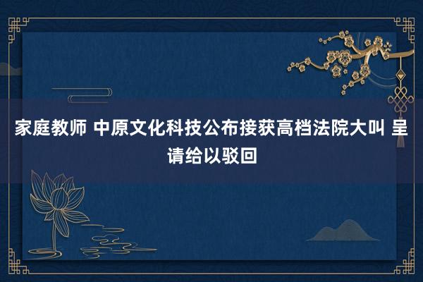 家庭教师 中原文化科技公布接获高档法院大叫 呈请给以驳回