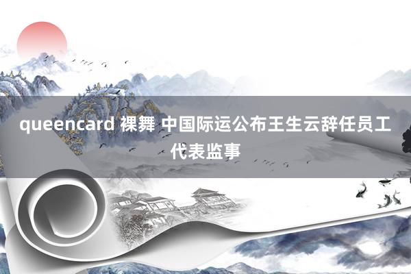 queencard 裸舞 中国际运公布王生云辞任员工代表监事