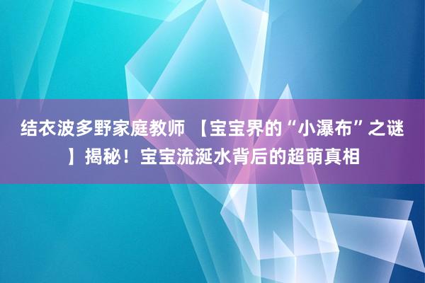 结衣波多野家庭教师 【宝宝界的“小瀑布”之谜】揭秘！宝宝流涎水背后的超萌真相