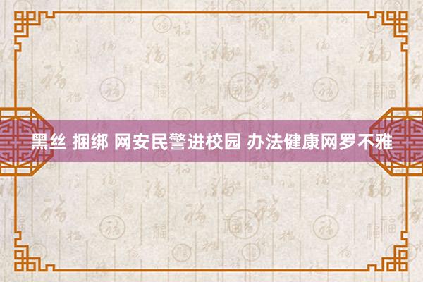 黑丝 捆绑 网安民警进校园 办法健康网罗不雅