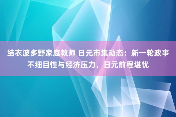 结衣波多野家庭教师 日元市集动态：新一轮政事不细目性与经济压力，日元前程堪忧