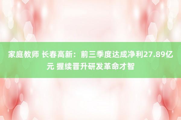 家庭教师 长春高新：前三季度达成净利27.89亿元 握续晋升研发革命才智