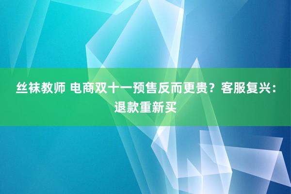 丝袜教师 电商双十一预售反而更贵？客服复兴：退款重新买