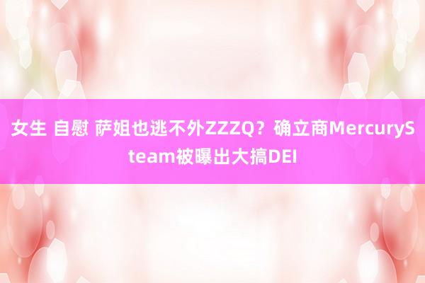 女生 自慰 萨姐也逃不外ZZZQ？确立商MercurySteam被曝出大搞DEI